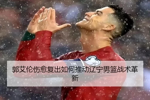 郭艾伦伤愈复出如何推动辽宁男篮战术革新