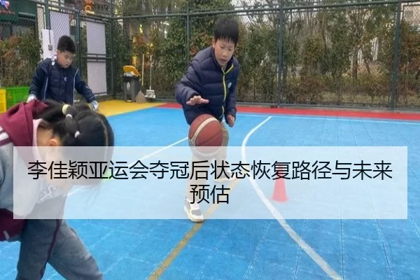 李佳颖亚运会夺冠后状态恢复路径与未来预估