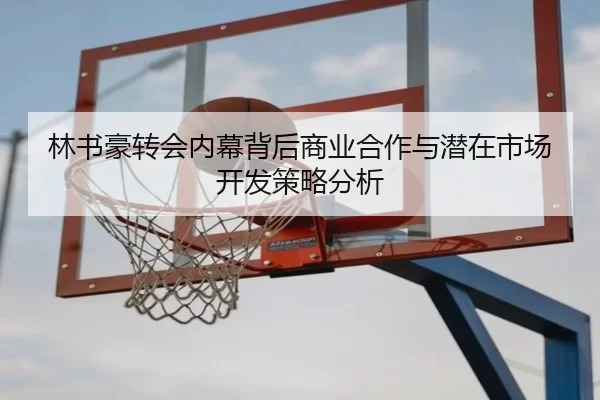 林书豪转会内幕背后商业合作与潜在市场开发策略分析