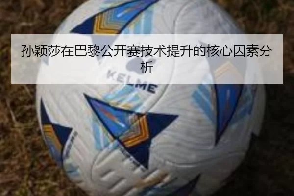 孙颖莎在巴黎公开赛技术提升的核心因素分析