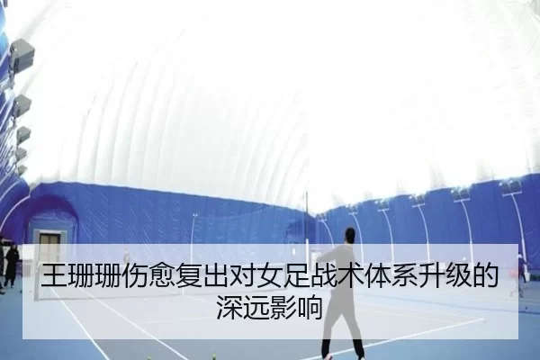 王珊珊伤愈复出对女足战术体系升级的深远影响